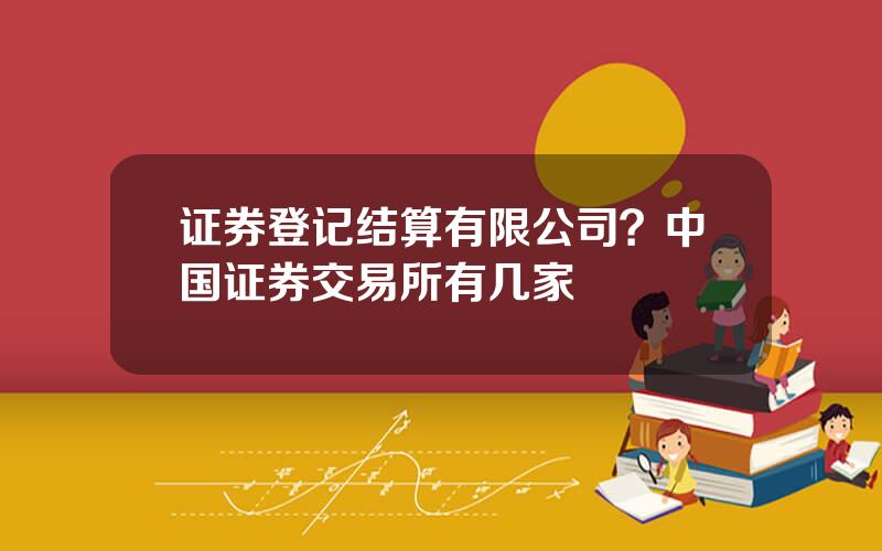 证券登记结算有限公司？中国证券交易所有几家