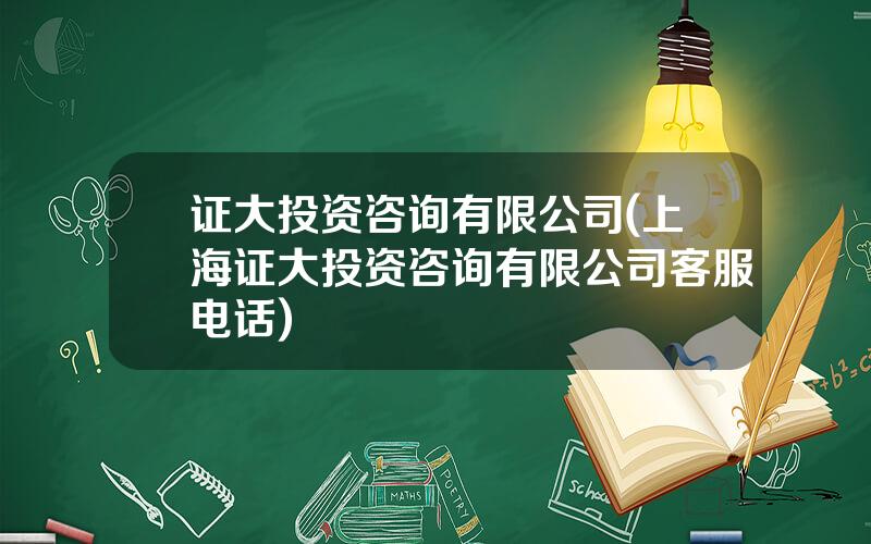 证大投资咨询有限公司(上海证大投资咨询有限公司客服电话)