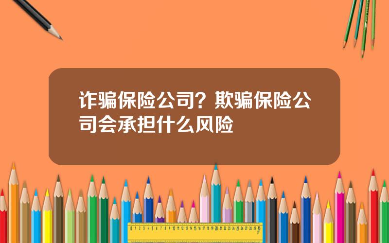 诈骗保险公司？欺骗保险公司会承担什么风险