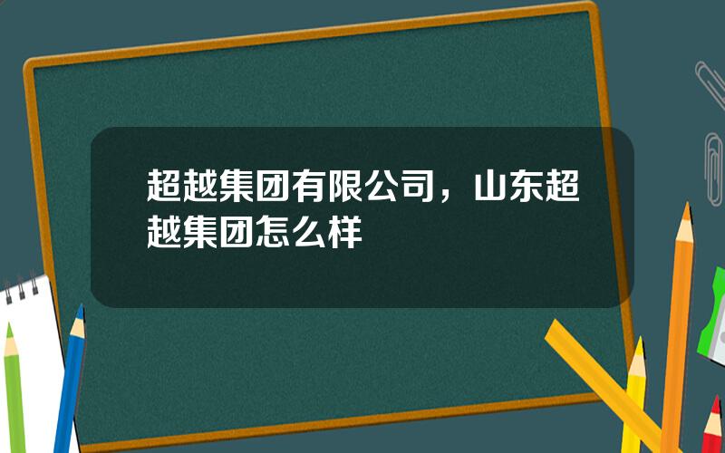 超越集团有限公司，山东超越集团怎么样