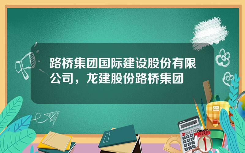 路桥集团国际建设股份有限公司，龙建股份路桥集团