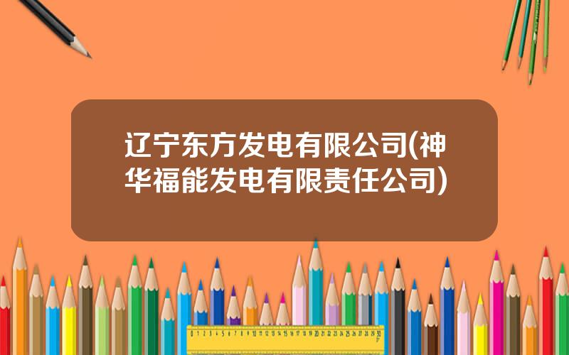 辽宁东方发电有限公司(神华福能发电有限责任公司)