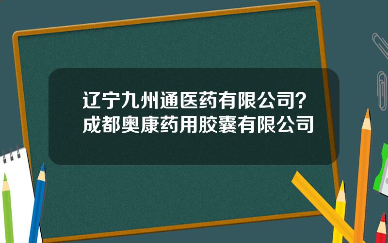 辽宁九州通医药有限公司？成都奥康药用胶囊有限公司