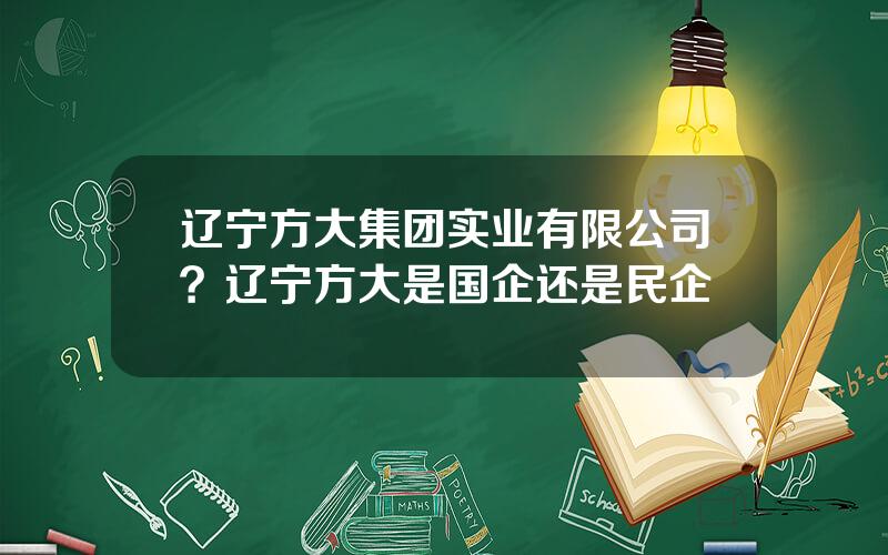 辽宁方大集团实业有限公司？辽宁方大是国企还是民企