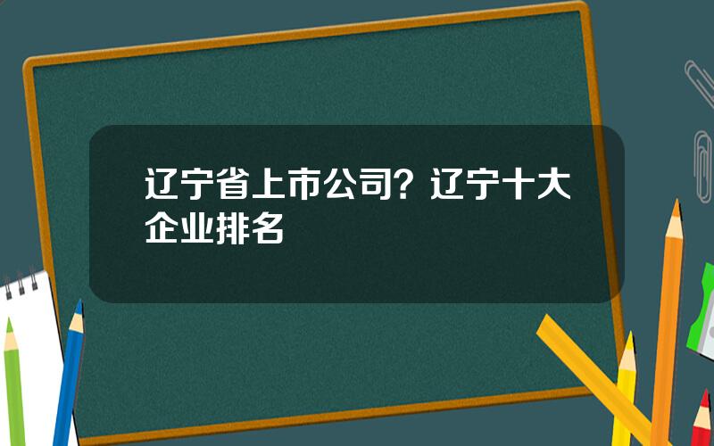 辽宁省上市公司？辽宁十大企业排名