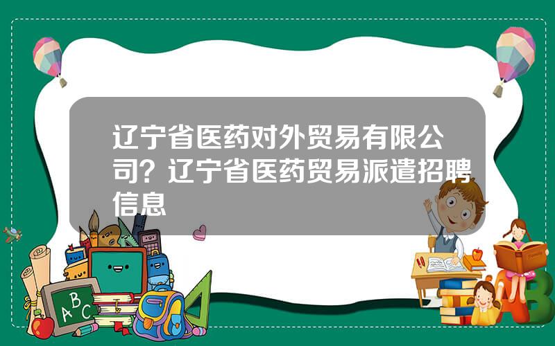 辽宁省医药对外贸易有限公司？辽宁省医药贸易派遣招聘信息