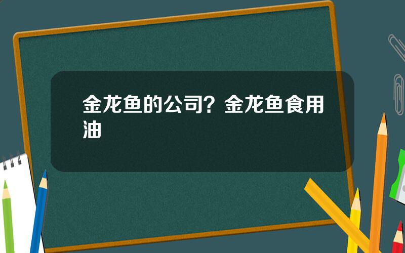 金龙鱼的公司？金龙鱼食用油