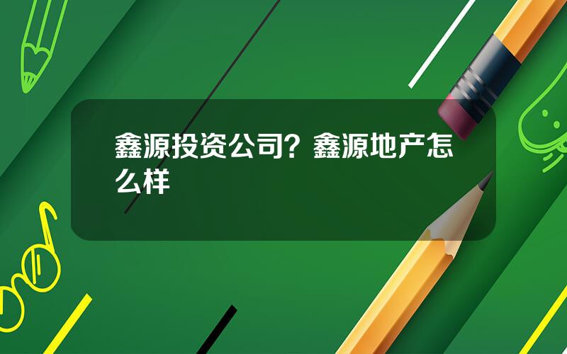 鑫源投资公司？鑫源地产怎么样