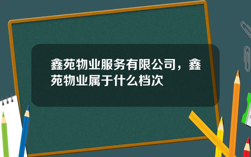 鑫苑物业服务有限公司，鑫苑物业属于什么档次