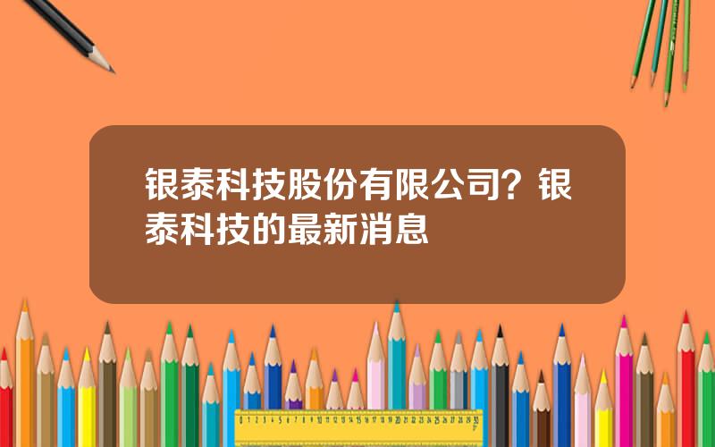 银泰科技股份有限公司？银泰科技的最新消息