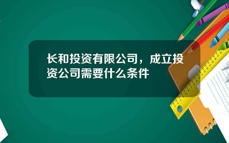 长和投资有限公司，成立投资公司需要什么条件