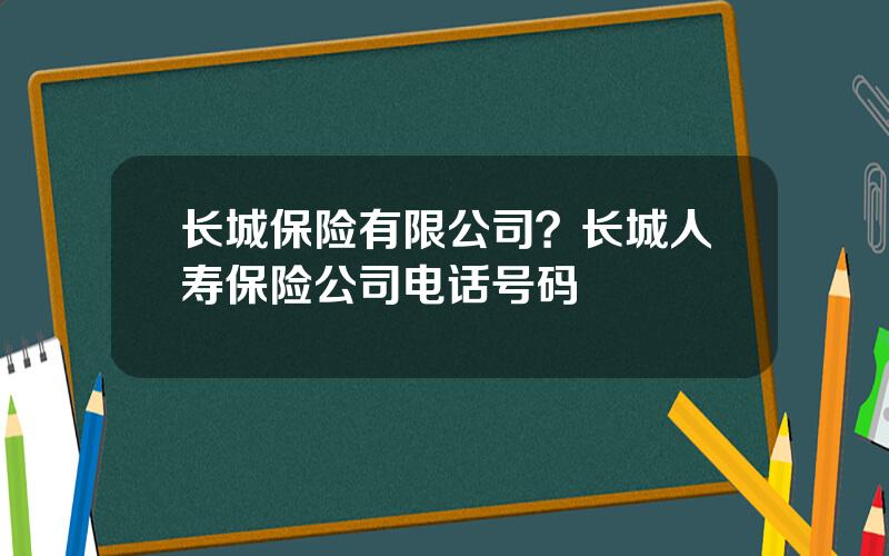 长城保险有限公司？长城人寿保险公司电话号码