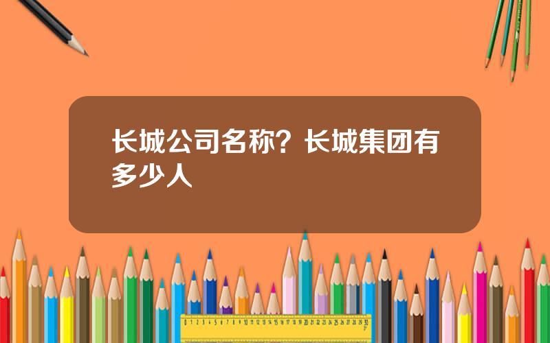 长城公司名称？长城集团有多少人