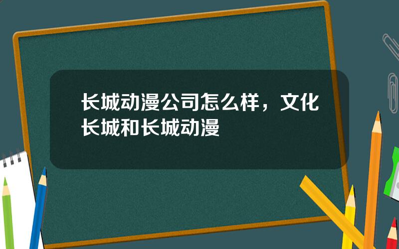 长城动漫公司怎么样，文化长城和长城动漫