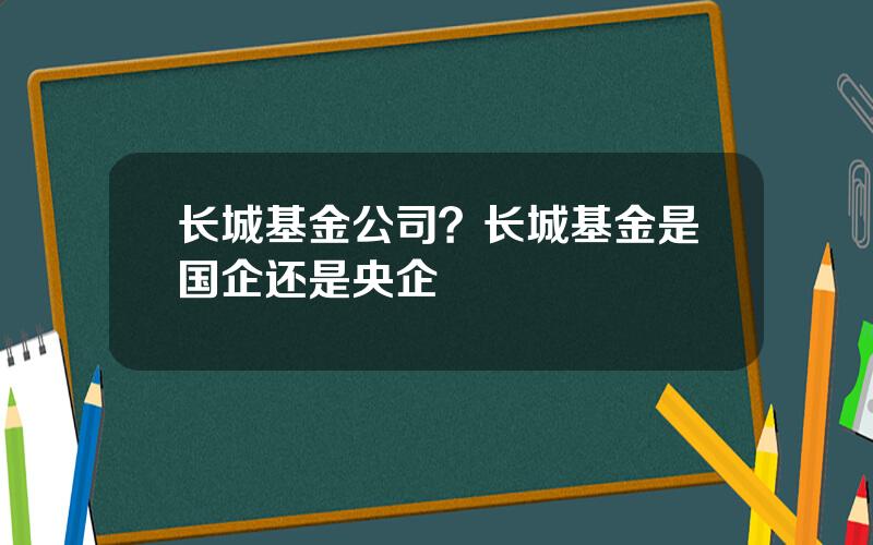 长城基金公司？长城基金是国企还是央企