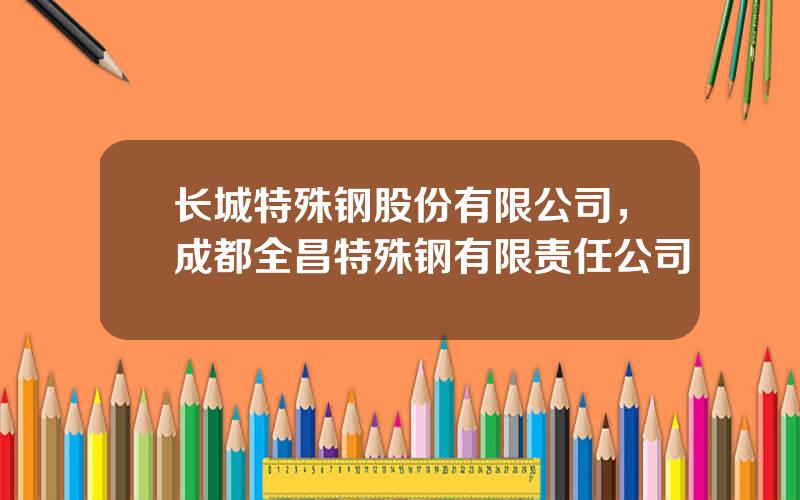 长城特殊钢股份有限公司，成都全昌特殊钢有限责任公司