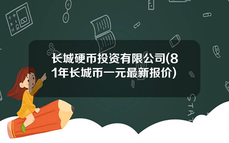 长城硬币投资有限公司(81年长城币一元最新报价)