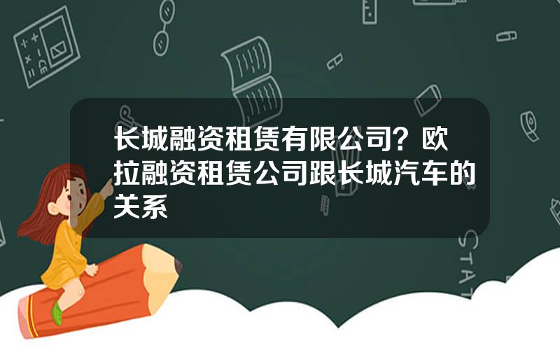 长城融资租赁有限公司？欧拉融资租赁公司跟长城汽车的关系