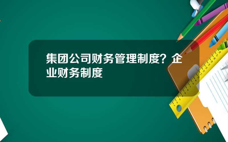 集团公司财务管理制度？企业财务制度