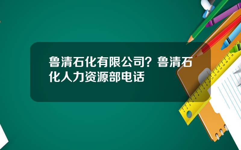 鲁清石化有限公司？鲁清石化人力资源部电话